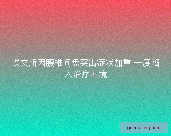 埃文斯因腰椎间盘突出症状加重 一度陷入治疗困境