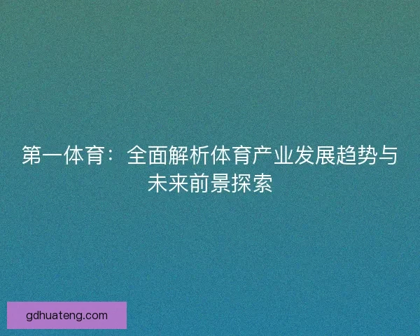 第一体育：全面解析体育产业发展趋势与未来前景探索