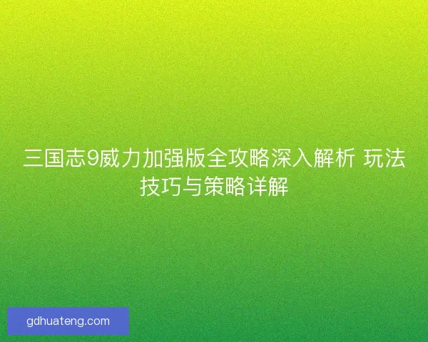 三国志9威力加强版全攻略深入解析 玩法技巧与策略详解