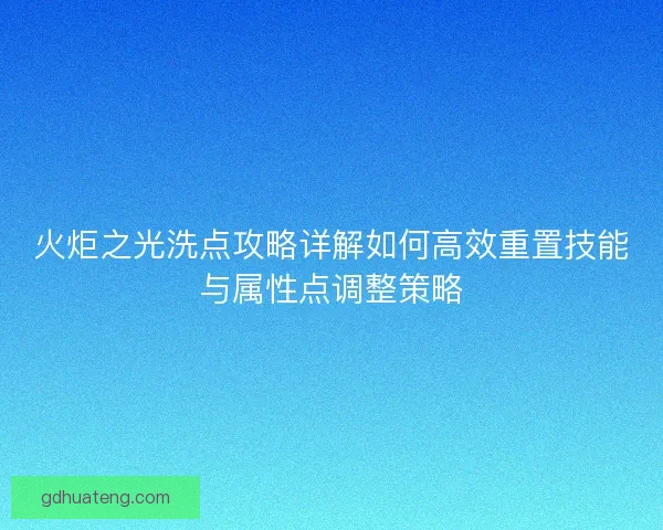 火炬之光洗点攻略详解如何高效重置技能与属性点调整策略