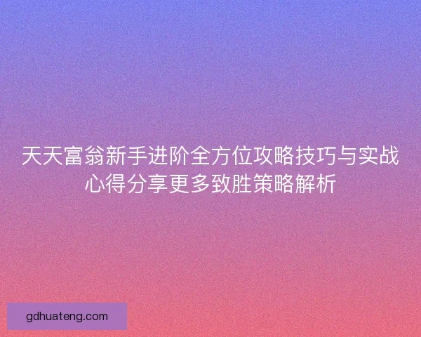 天天富翁新手进阶全方位攻略技巧与实战心得分享更多致胜策略解析