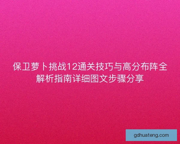 保卫萝卜挑战12通关技巧与高分布阵全解析指南详细图文步骤分享