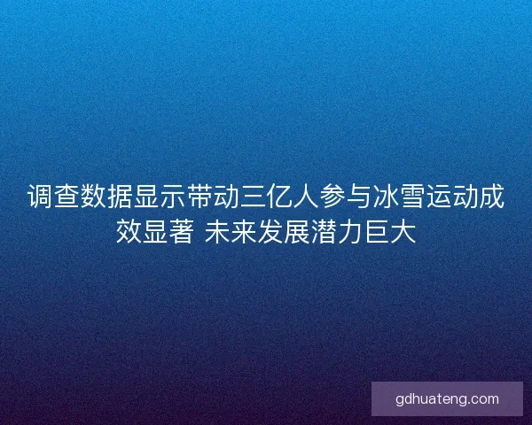 调查数据显示带动三亿人参与冰雪运动成效显著 未来发展潜力巨大