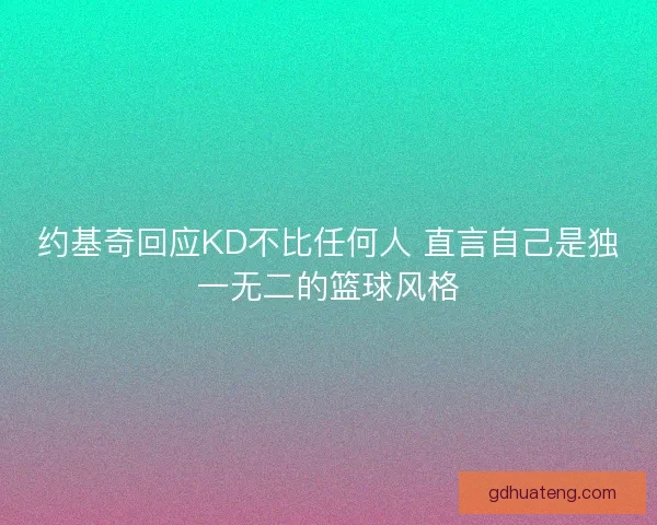 约基奇回应KD不比任何人 直言自己是独一无二的篮球风格