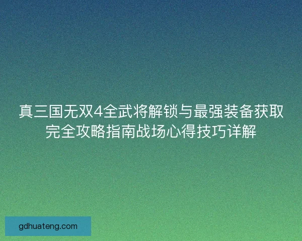 真三国无双4全武将解锁与最强装备获取完全攻略指南战场心得技巧详解