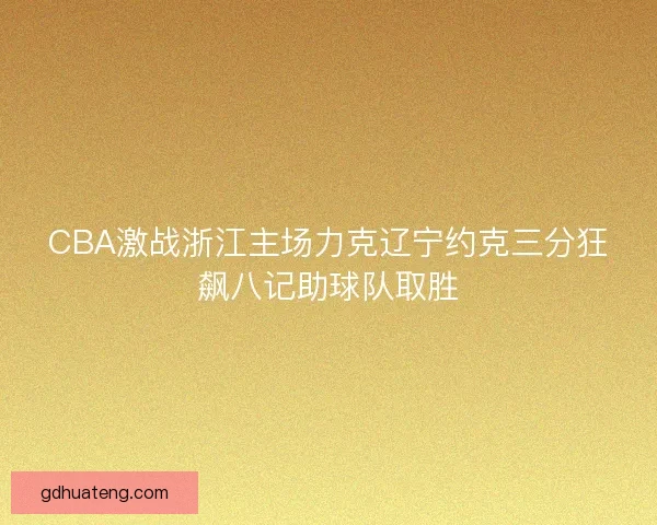 CBA激战浙江主场力克辽宁约克三分狂飙八记助球队取胜