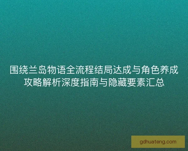 围绕兰岛物语全流程结局达成与角色养成攻略解析深度指南与隐藏要素汇总