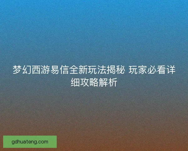 梦幻西游易信全新玩法揭秘 玩家必看详细攻略解析